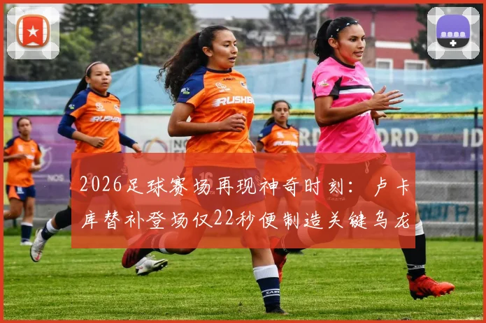2026足球赛场再现神奇时刻：卢卡库替补登场仅22秒便制造关键乌龙，全场瞬间沸腾