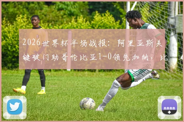 2026世界杯半场战报：阿里亚斯关键破门助哥伦比亚1-0领先加纳，比赛详情回顾与全场数据解析