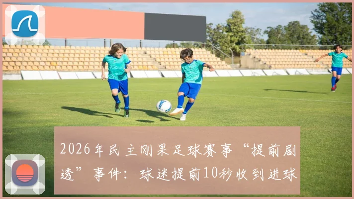 2026年民主刚果足球赛事“提前剧透”事件：球迷提前10秒收到进球通知背后的真相与影响