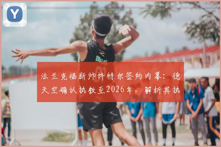 法兰克福新帅许特尔签约内幕：德天空确认执教至2026年，解析其执教风格与球队前景