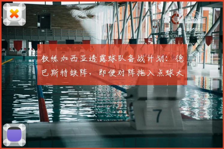 教练加西亚透露球队备战计划：德巴斯特缺阵，即便对阵拖入点球大战亦信心十足