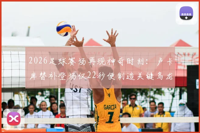 2026足球赛场再现神奇时刻：卢卡库替补登场仅22秒便制造关键乌龙，全场瞬间沸腾
