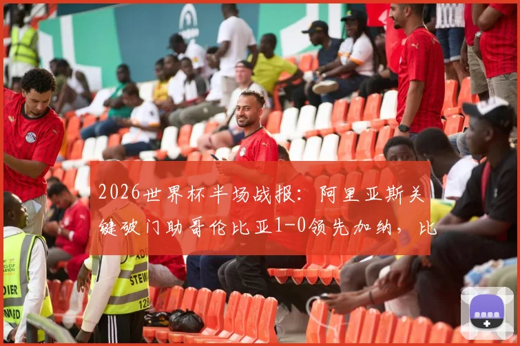 2026世界杯半场战报：阿里亚斯关键破门助哥伦比亚1-0领先加纳，比赛详情回顾与全场数据解析
