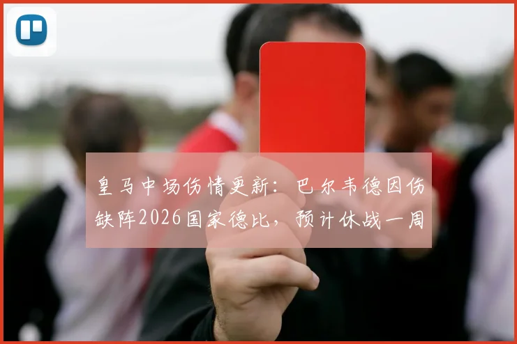 皇马中场伤情更新:巴尔韦德因伤缺阵2026国家德比,预计休战一周恢复方案详解