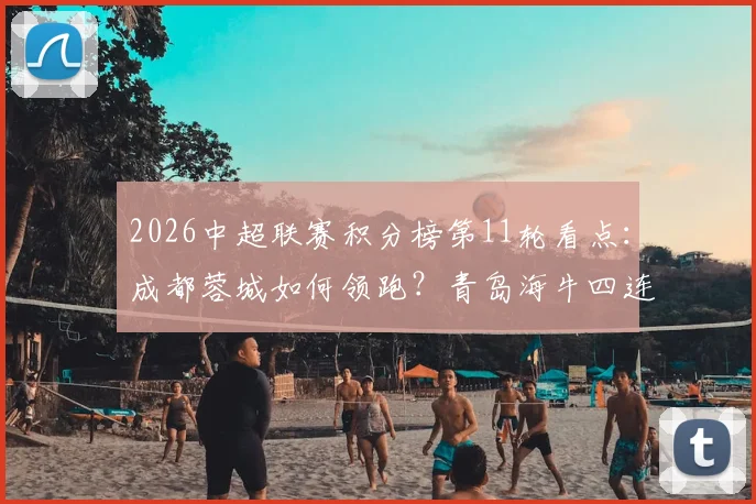 2026中超联赛积分榜第11轮看点：成都蓉城如何领跑？青岛海牛四连胜解析
