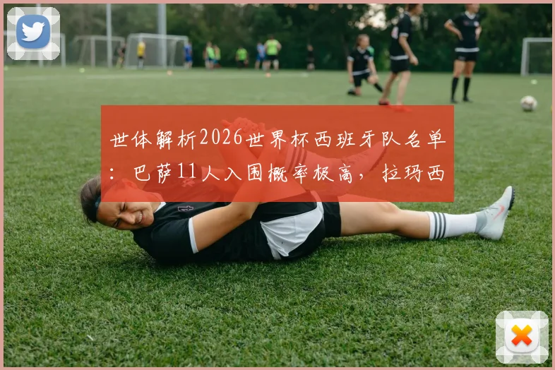 世体解析2026世界杯西班牙队名单：巴萨11人入围概率极高，拉玛西亚青训井喷成关键
