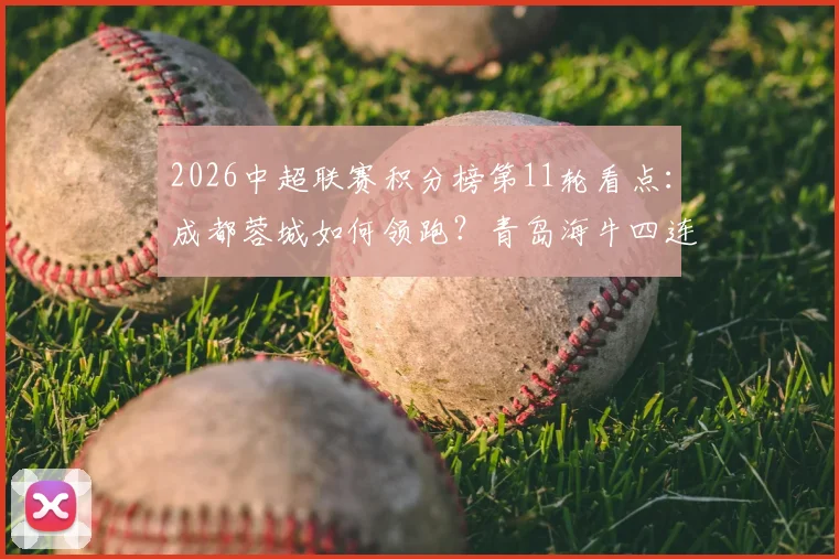 2026中超联赛积分榜第11轮看点:成都蓉城如何领跑?青岛海牛四连胜解析