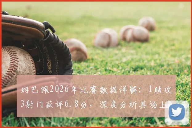 姆巴佩2026年比赛数据详解:1助攻3射门获评6.8分,深度分析其场上表现与评分原因