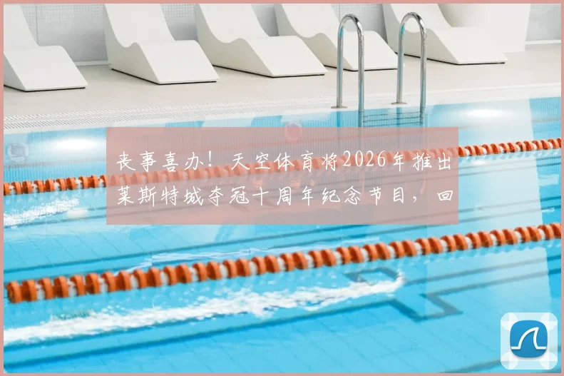 丧事喜办！天空体育将2026年推出莱斯特城夺冠十周年纪念节目，回顾平民球队逆袭奇迹