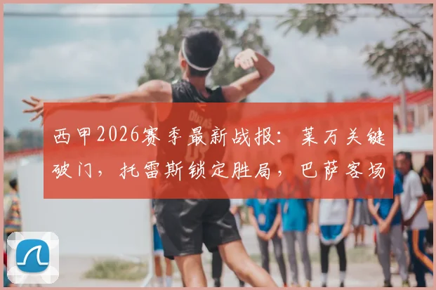 西甲2026赛季最新战报:莱万关键破门,托雷斯锁定胜局,巴萨客场2-1力克奥萨苏纳全场回顾