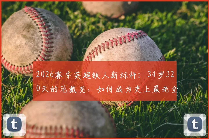 2026赛季英超铁人新标杆：34岁320天的范戴克，如何成为史上最老全勤球员？他的自律与坚持给后卫的启示