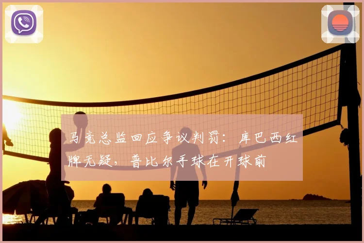 马竞总监回应争议判罚：库巴西红牌无疑，普比尔手球在开球前