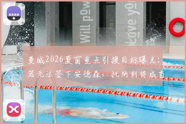曼城2026夏窗重点引援目标曝光:若无法签下安德森,托纳利将成首要替代人选