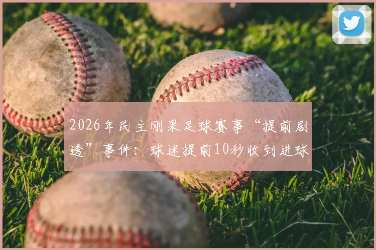 2026年民主刚果足球赛事“提前剧透”事件:球迷提前10秒收到进球通知背后的真相与影响