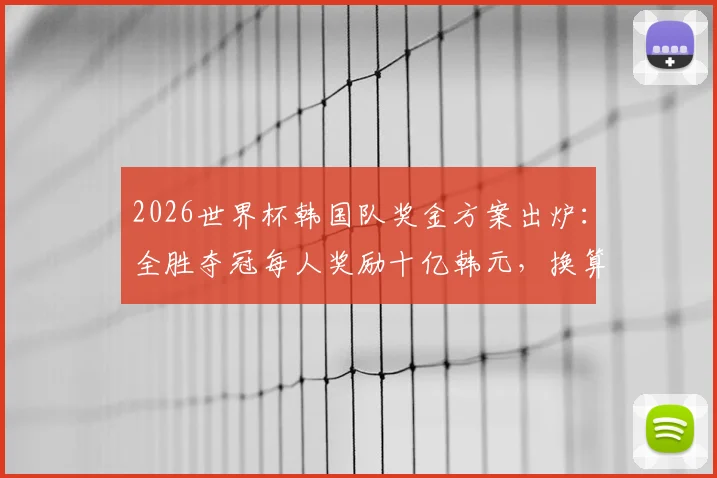 2026世界杯韩国队奖金方案出炉:全胜夺冠每人奖励十亿韩元,换算人民币数额及亚洲球队奖金对比