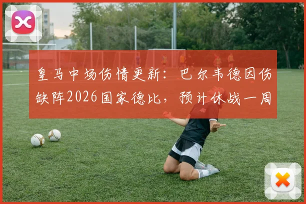 皇马中场伤情更新：巴尔韦德因伤缺阵2026国家德比，预计休战一周恢复方案详解