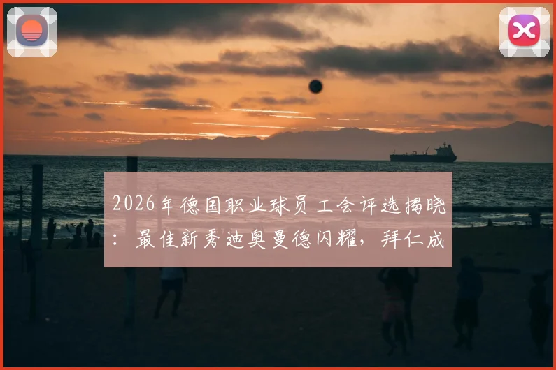 2026年德国职业球员工会评选揭晓:最佳新秀迪奥曼德闪耀,拜仁成最大赢家,完整名单深度解读