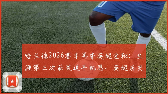 哈兰德2026赛季再夺英超金靴：生涯第三次获奖追平凯恩，英超历史射手王地位分析