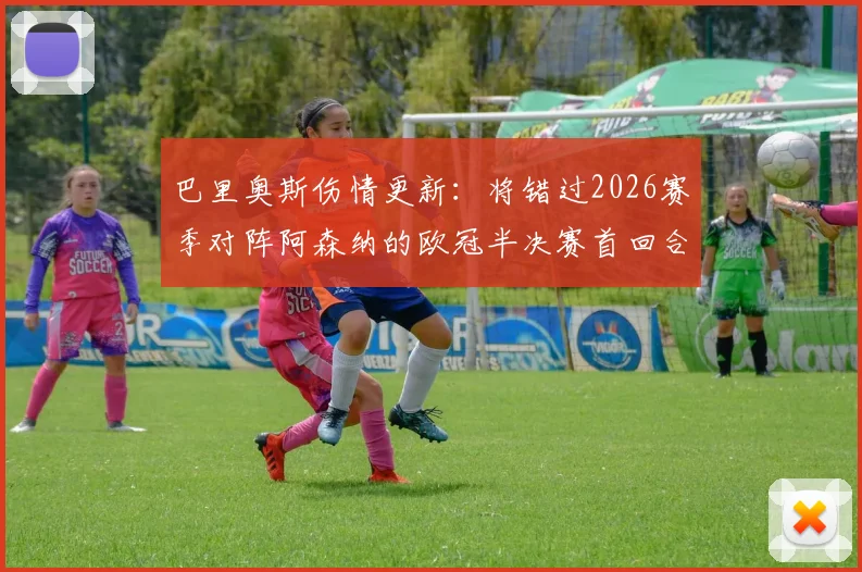 巴里奥斯伤情更新：将错过2026赛季对阵阿森纳的欧冠半决赛首回合，巴萨中场面临考验
