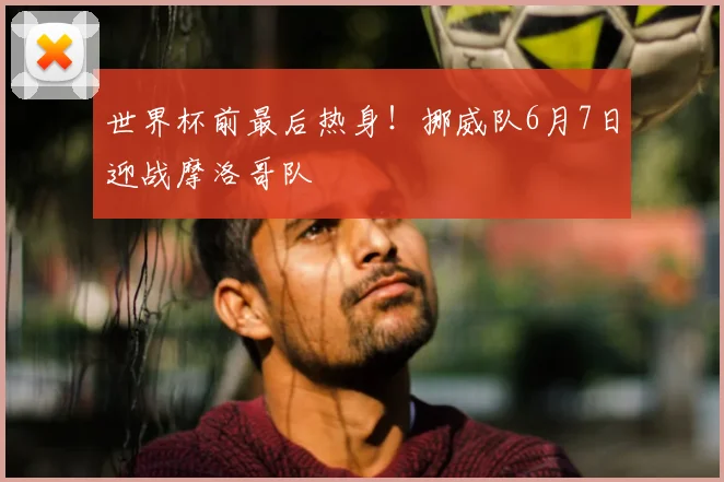 世界杯前最后热身！挪威队6月7日迎战摩洛哥队