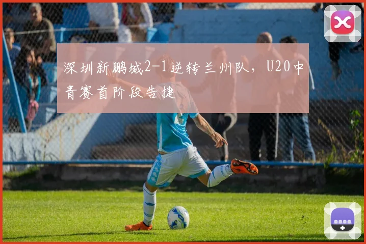 深圳新鹏城2-1逆转兰州队，U20中青赛首阶段告捷