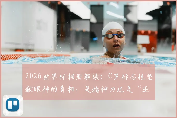 2026世界杯相册解读:C罗标志性坚毅眼神的真相,是精神力还是“巫术”?