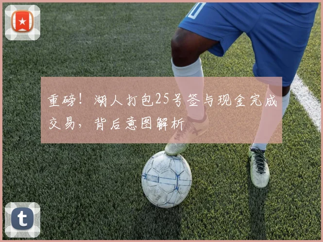 重磅！湖人打包25号签与现金完成交易，背后意图解析