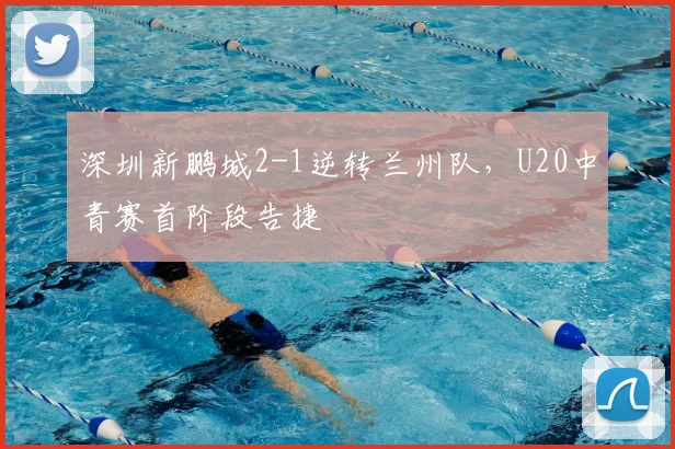 深圳新鹏城2-1逆转兰州队，U20中青赛首阶段告捷