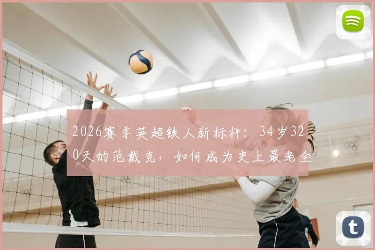 2026赛季英超铁人新标杆:34岁320天的范戴克,如何成为史上最老全勤球员?他的自律与坚持给后卫的启示