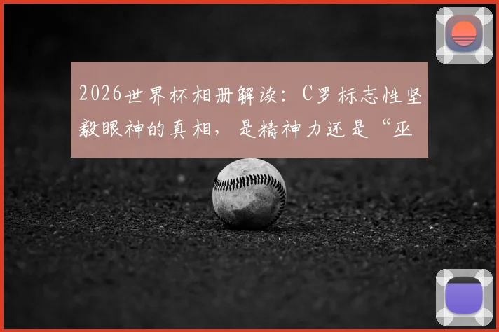 2026世界杯相册解读：C罗标志性坚毅眼神的真相，是精神力还是“巫术”？